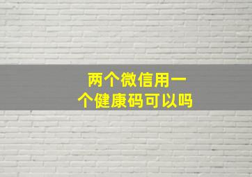 两个微信用一个健康码可以吗