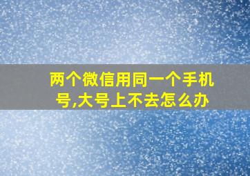 两个微信用同一个手机号,大号上不去怎么办