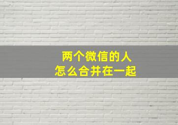 两个微信的人怎么合并在一起