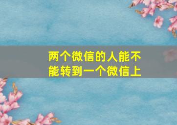 两个微信的人能不能转到一个微信上