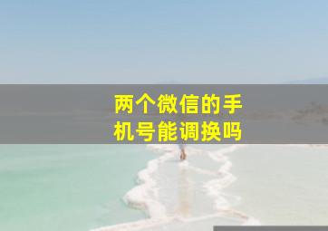 两个微信的手机号能调换吗