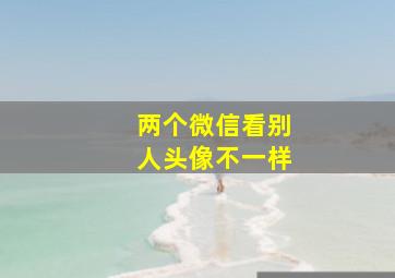 两个微信看别人头像不一样