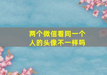 两个微信看同一个人的头像不一样吗