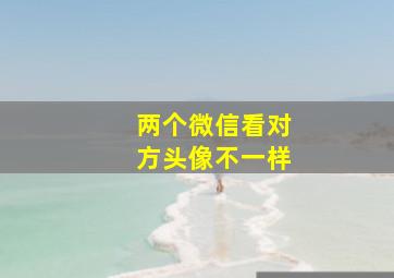 两个微信看对方头像不一样