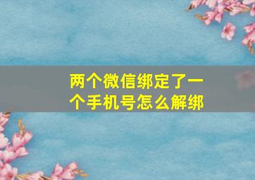 两个微信绑定了一个手机号怎么解绑