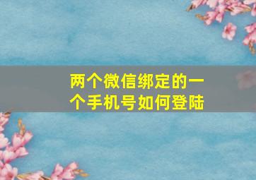 两个微信绑定的一个手机号如何登陆