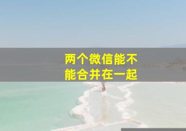 两个微信能不能合并在一起