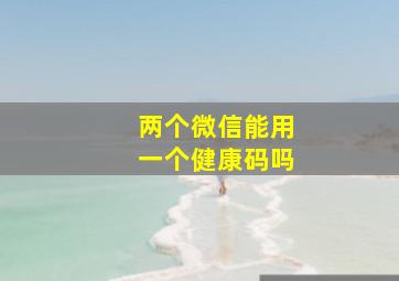 两个微信能用一个健康码吗