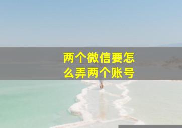 两个微信要怎么弄两个账号