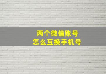 两个微信账号怎么互换手机号