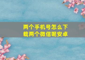 两个手机号怎么下载两个微信呢安卓