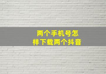 两个手机号怎样下载两个抖音