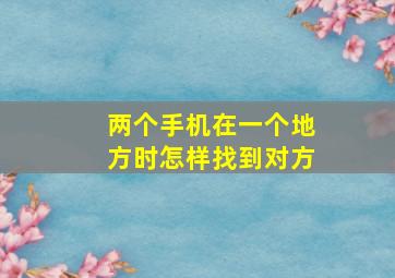 两个手机在一个地方时怎样找到对方