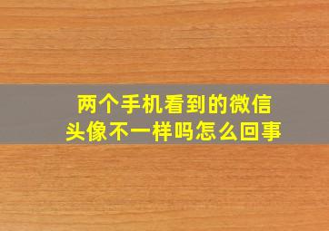 两个手机看到的微信头像不一样吗怎么回事