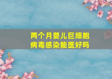 两个月婴儿巨细胞病毒感染能医好吗