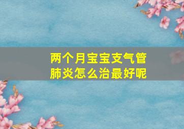 两个月宝宝支气管肺炎怎么治最好呢