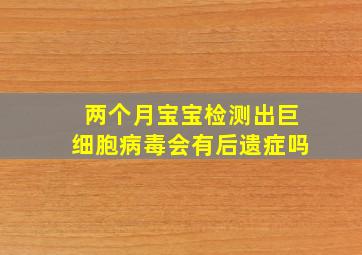 两个月宝宝检测出巨细胞病毒会有后遗症吗