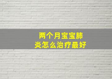 两个月宝宝肺炎怎么治疗最好