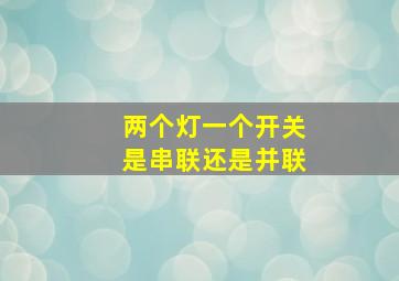 两个灯一个开关是串联还是并联