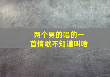 两个男的唱的一首情歌不知道叫啥