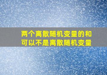 两个离散随机变量的和可以不是离散随机变量