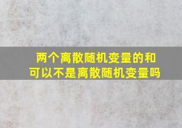 两个离散随机变量的和可以不是离散随机变量吗