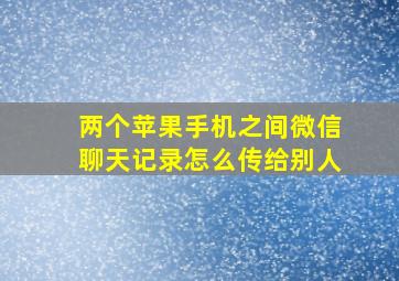 两个苹果手机之间微信聊天记录怎么传给别人