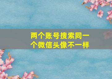 两个账号搜索同一个微信头像不一样