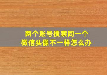 两个账号搜索同一个微信头像不一样怎么办