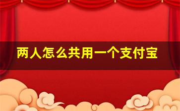 两人怎么共用一个支付宝