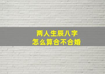 两人生辰八字怎么算合不合婚