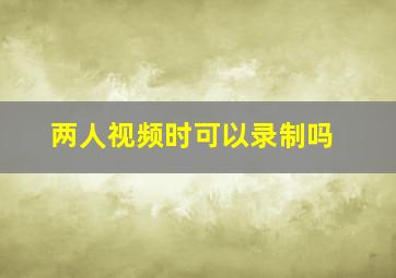 两人视频时可以录制吗