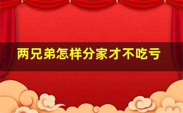 两兄弟怎样分家才不吃亏