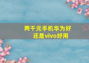 两千元手机华为好还是vivo好用