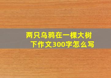 两只乌鸦在一棵大树下作文300字怎么写