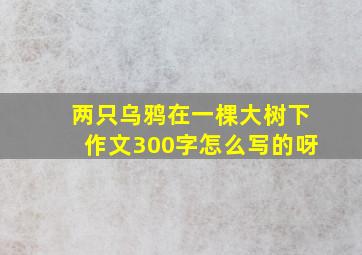 两只乌鸦在一棵大树下作文300字怎么写的呀