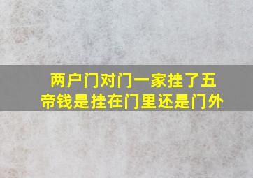 两户门对门一家挂了五帝钱是挂在门里还是门外