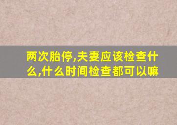 两次胎停,夫妻应该检查什么,什么时间检查都可以嘛