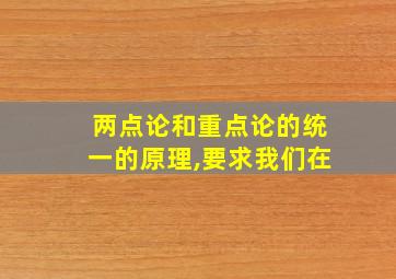 两点论和重点论的统一的原理,要求我们在