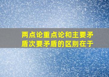 两点论重点论和主要矛盾次要矛盾的区别在于