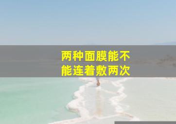 两种面膜能不能连着敷两次