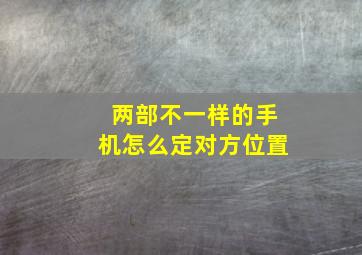 两部不一样的手机怎么定对方位置