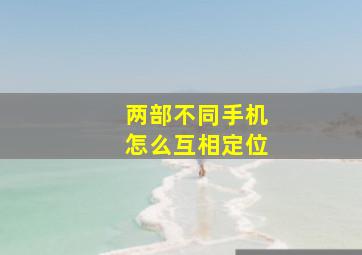 两部不同手机怎么互相定位