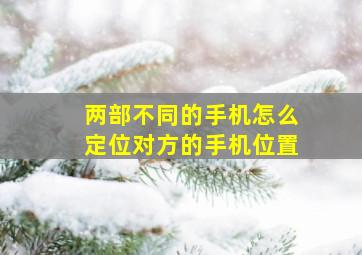 两部不同的手机怎么定位对方的手机位置