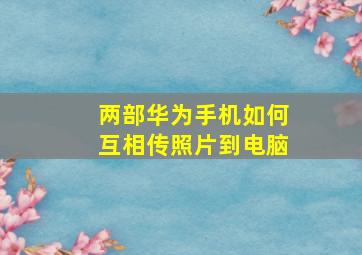 两部华为手机如何互相传照片到电脑