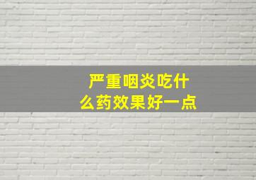 严重咽炎吃什么药效果好一点