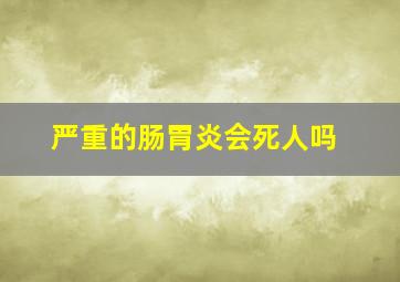 严重的肠胃炎会死人吗