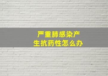 严重肺感染产生抗药性怎么办