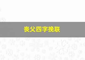 丧父四字挽联