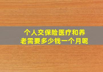 个人交保险医疗和养老需要多少钱一个月呢